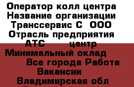 Оператор колл-центра › Название организации ­ Транссервис-С, ООО › Отрасль предприятия ­ АТС, call-центр › Минимальный оклад ­ 20 000 - Все города Работа » Вакансии   . Владимирская обл.,Вязниковский р-н